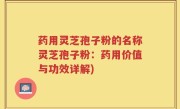 药用灵芝孢子粉的名称灵芝孢子粉：药用价值与功效详解)