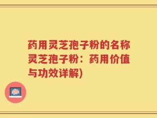 药用灵芝孢子粉的名称灵芝孢子粉：药用价值与功效详解)