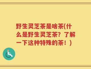 野生灵芝茶是啥茶(什么是野生灵芝茶？了解一下这种特殊的茶！)