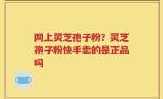 网上灵芝孢子粉？灵芝孢子粉快手卖的是正品吗
