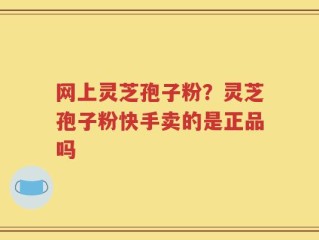 网上灵芝孢子粉？灵芝孢子粉快手卖的是正品吗