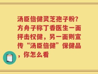汤臣倍健灵芝孢子粉？方舟子称丁香医生一面抨击权健，另一面则宣传“汤臣倍健”保健品，你怎么看