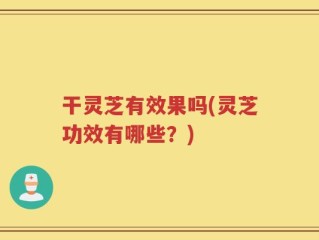 干灵芝有效果吗(灵芝功效有哪些？)