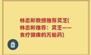 林志彬教授推荐灵芝(林志彬推荐：灵芝——食疗健康的万能药)