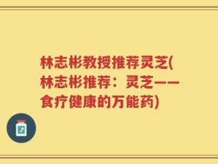 林志彬教授推荐灵芝(林志彬推荐：灵芝——食疗健康的万能药)