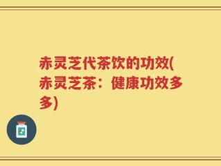 赤灵芝代茶饮的功效(赤灵芝茶：健康功效多多)