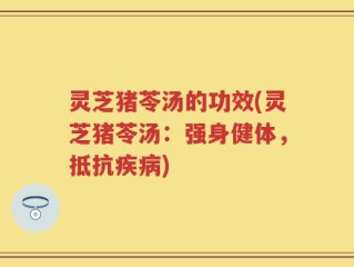 灵芝猪苓汤的功效(灵芝猪苓汤：强身健体，抵抗疾病)