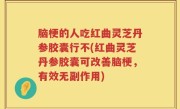脑梗的人吃红曲灵芝丹参胶囊行不(红曲灵芝丹参胶囊可改善脑梗，有效无副作用)
