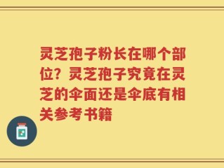 灵芝孢子粉长在哪个部位？灵芝孢子究竟在灵芝的伞面还是伞底有相关参考书籍