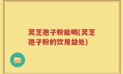 灵芝孢子粉能喝(灵芝孢子粉的饮用益处)
