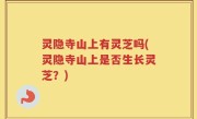 灵隐寺山上有灵芝吗(灵隐寺山上是否生长灵芝？)