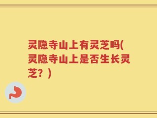 灵隐寺山上有灵芝吗(灵隐寺山上是否生长灵芝？)