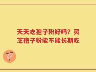 天天吃孢子粉好吗？灵芝孢子粉能不能长期吃