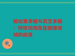姬松茸多糖与灵芝多糖：特性功效及在健康领域的应用