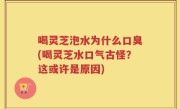 喝灵芝泡水为什么口臭(喝灵芝水口气古怪？这或许是原因)
