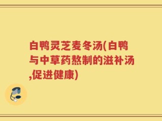 白鸭灵芝麦冬汤(白鸭与中草药熬制的滋补汤,促进健康)