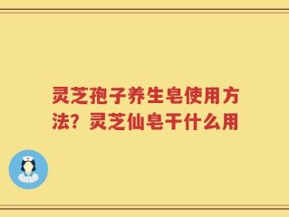灵芝孢子养生皂使用方法？灵芝仙皂干什么用