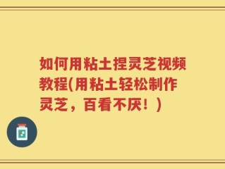 如何用粘土捏灵芝视频教程(用粘土轻松制作灵芝，百看不厌！)
