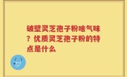 破壁灵芝孢子粉啥气味？优质灵芝孢子粉的特点是什么