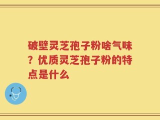 破壁灵芝孢子粉啥气味？优质灵芝孢子粉的特点是什么