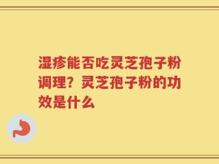 湿疹能否吃灵芝孢子粉调理？灵芝孢子粉的功效是什么