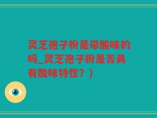 灵芝孢子粉是带酸味的吗_灵芝孢子粉是否具有酸味特性？)
