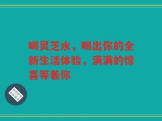喝灵芝水，喝出你的全新生活体验，满满的惊喜等着你
