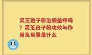 灵芝孢子粉治膝盖疼吗？灵芝孢子粉功效与作用及用量是什么