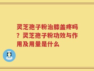灵芝孢子粉治膝盖疼吗？灵芝孢子粉功效与作用及用量是什么