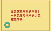 赤灵芝孢子粉的产量？一只灵芝可以产多少灵芝孢子粉