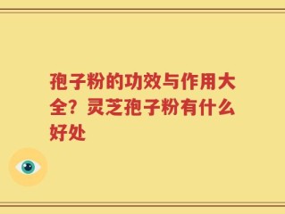 孢子粉的功效与作用大全？灵芝孢子粉有什么好处