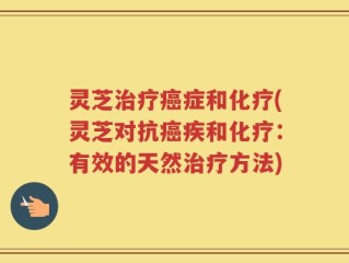 灵芝治疗癌症和化疗(灵芝对抗癌疾和化疗：有效的天然治疗方法)