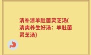 清补凉羊肚菌灵芝汤(清爽养生好汤：羊肚菌灵芝汤)