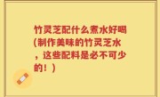 竹灵芝配什么煮水好喝(制作美味的竹灵芝水，这些配料是必不可少的！)
