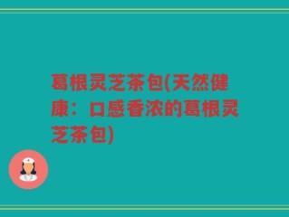 葛根灵芝茶包(天然健康：口感香浓的葛根灵芝茶包)