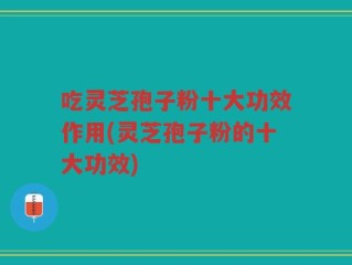 吃灵芝孢子粉十大功效作用(灵芝孢子粉的十大功效)