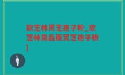 欲芝林灵芝孢子粉_欲芝林高品质灵芝孢子粉)