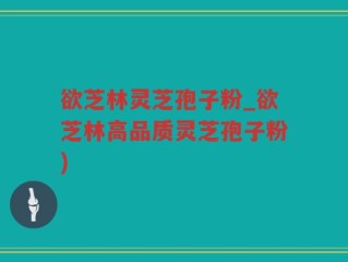 欲芝林灵芝孢子粉_欲芝林高品质灵芝孢子粉)