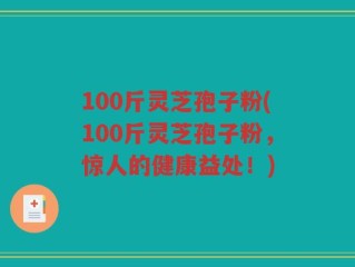 100斤灵芝孢子粉(100斤灵芝孢子粉，惊人的健康益处！)