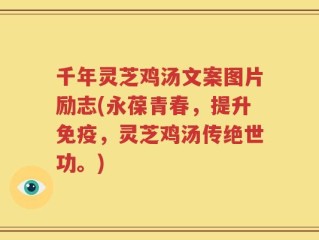 千年灵芝鸡汤文案图片励志(永葆青春，提升免疫，灵芝鸡汤传绝世功。)