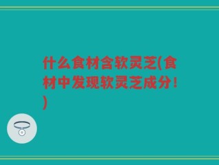 什么食材含软灵芝(食材中发现软灵芝成分！)