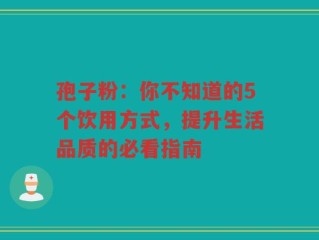 孢子粉：你不知道的5个饮用方式，提升生活品质的必看指南