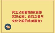 灵芝公园看旌德(旌德灵芝公园：自然之美与文化之韵的完美融合)