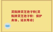 灵甄牌灵芝孢子粉(灵甄牌灵芝孢子粉：保护身体，延长寿命)