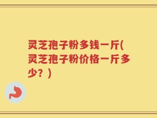 灵芝孢子粉多钱一斤(灵芝孢子粉价格一斤多少？)