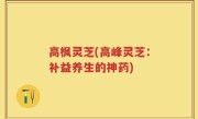 高枫灵芝(高峰灵芝：补益养生的神药)