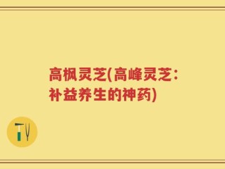 高枫灵芝(高峰灵芝：补益养生的神药)