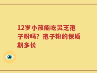12岁小孩能吃灵芝孢子粉吗？孢子粉的保质期多长