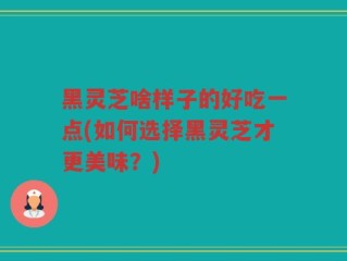 黑灵芝啥样子的好吃一点(如何选择黑灵芝才更美味？)
