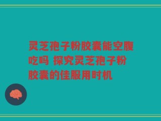 灵芝孢子粉胶囊能空腹吃吗 探究灵芝孢子粉胶囊的佳服用时机